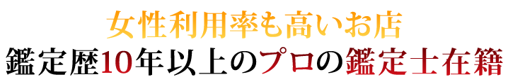 女性利用率の高いお店 経験10年以上のプロの鑑定士在籍